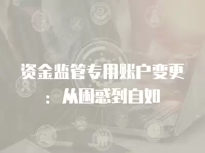 資金監管專用賬戶變更：從困惑到自如