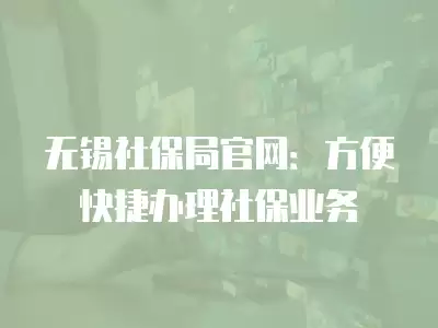 無錫社保局官網(wǎng)：方便快捷辦理社保業(yè)務(wù)