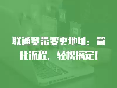 聯(lián)通寬帶變更地址：簡化流程，輕松搞定！