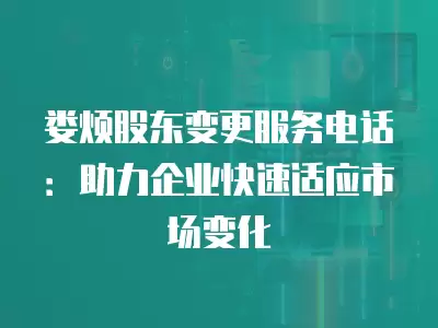 婁煩股東變更服務電話：助力企業快速適應市場變化