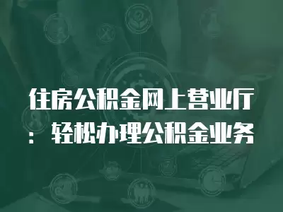 住房公積金網上營業廳：輕松辦理公積金業務