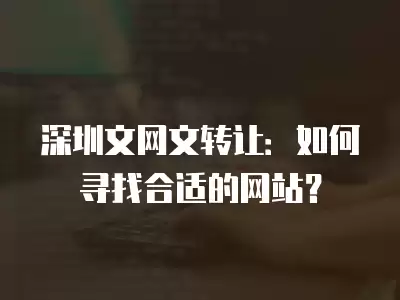 深圳文網文轉讓：如何尋找合適的網站？