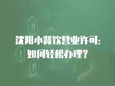 沈陽小餐飲營業許可：如何輕松辦理？