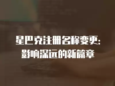 星巴克注冊名稱變更：影響深遠的新篇章