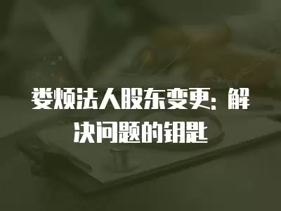 婁煩法人股東變更: 解決問題的鑰匙