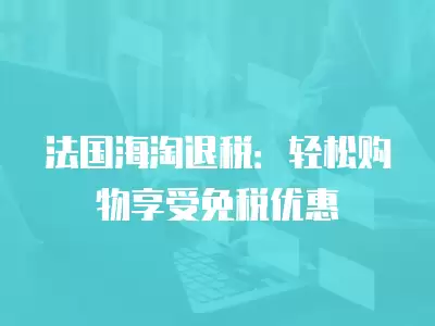 法國海淘退稅：輕松購物享受免稅優惠