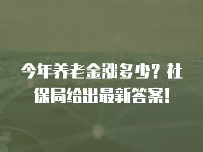 今年養老金漲多少？社保局給出最新答案！