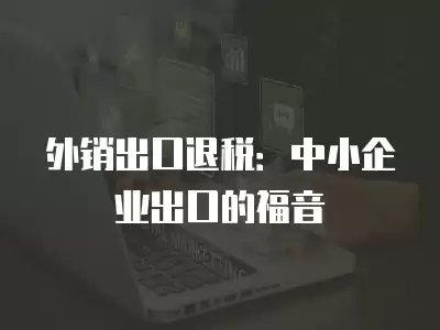 外銷出口退稅：中小企業出口的福音