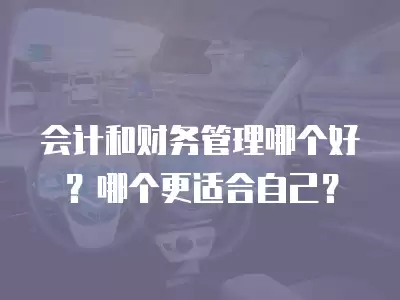 會計和財務管理哪個好？哪個更適合自己？