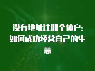 沒(méi)有地址注冊(cè)個(gè)體戶：如何成功經(jīng)營(yíng)自己的生意