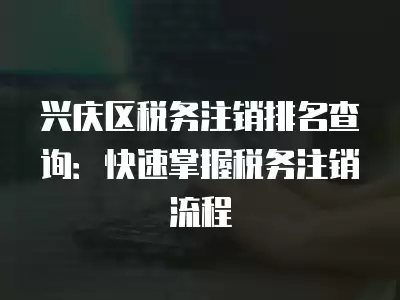 興慶區稅務注銷排名查詢：快速掌握稅務注銷流程