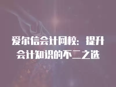 愛爾信會計網校：提升會計知識的不二之選