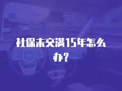 社保未交滿15年怎么辦？