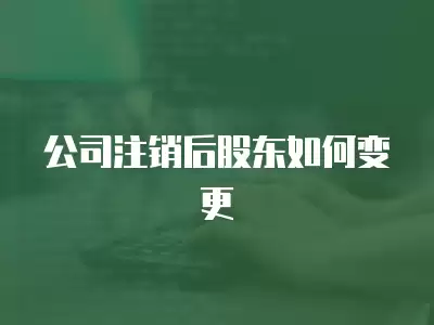 公司注銷后股東如何變更