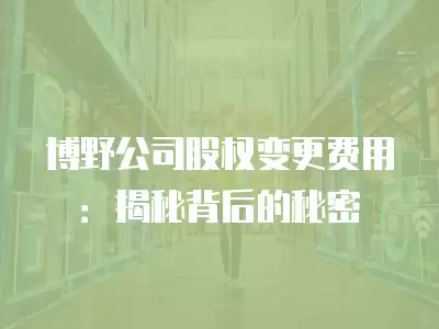 博野公司股權變更費用：揭秘背后的秘密