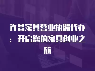 許昌家具營業(yè)執(zhí)照代辦：開啟您的家具創(chuàng)業(yè)之旅