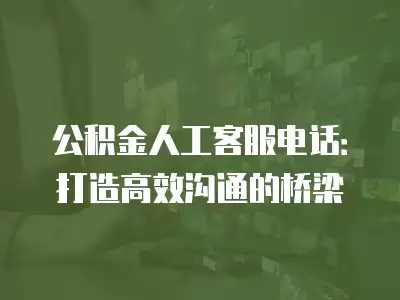 公積金人工客服電話：打造高效溝通的橋梁