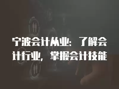 寧波會計從業：了解會計行業，掌握會計技能