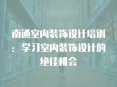 南通室內裝飾設計培訓：學習室內裝飾設計的絕佳機會