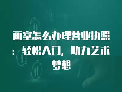 畫室怎么辦理營業執照：輕松入門，助力藝術夢想