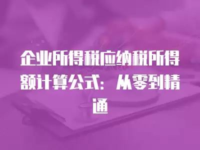 企業所得稅應納稅所得額計算公式：從零到精通