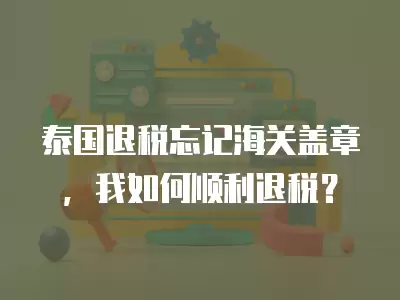 泰國退稅忘記海關(guān)蓋章，我如何順利退稅？