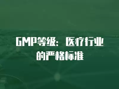 GMP等級：醫療行業的嚴格標準