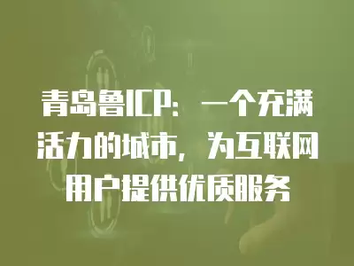 青島魯ICP：一個充滿活力的城市，為互聯網用戶提供優質服務