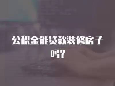 公積金能貸款裝修房子嗎？