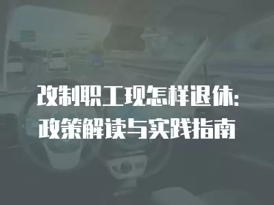 改制職工現怎樣退休：政策解讀與實踐指南