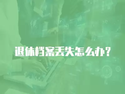 退休檔案丟失怎么辦？