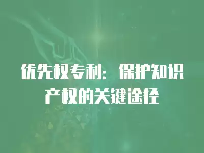 優先權專利：保護知識產權的關鍵途徑