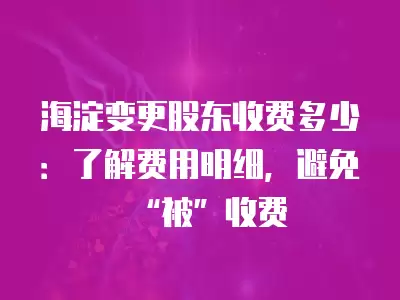 海淀變更股東收費多少：了解費用明細，避免“被”收費