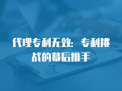 代理專利無效：專利挑戰的幕后推手