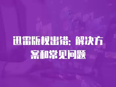 迅雷版權(quán)出錯(cuò): 解決方案和常見問題