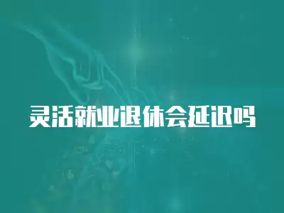 靈活就業退休會延遲嗎