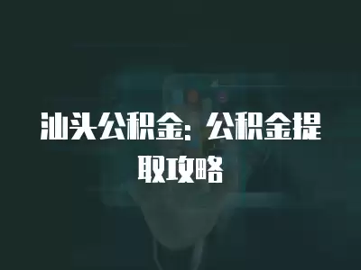 汕頭公積金: 公積金提取攻略