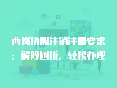 西崗執(zhí)照注銷注冊(cè)要求：解除困擾，輕松辦理