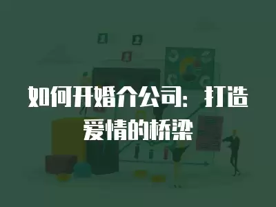 如何開婚介公司：打造愛情的橋梁