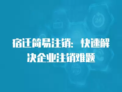 宿遷簡易注銷：快速解決企業注銷難題