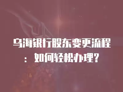 烏海銀行股東變更流程：如何輕松辦理？