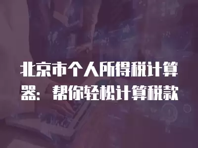 北京市個人所得稅計算器：幫你輕松計算稅款