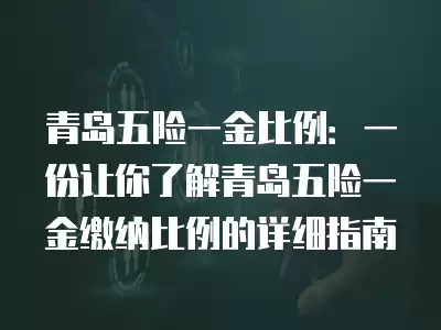 青島五險一金比例：一份讓你了解青島五險一金繳納比例的詳細指南