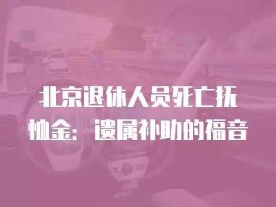 北京退休人員死亡撫恤金：遺屬補(bǔ)助的福音