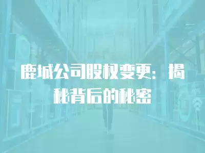 鹿城公司股權變更：揭秘背后的秘密