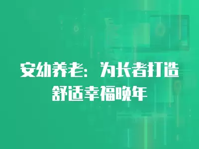 安幼養(yǎng)老：為長(zhǎng)者打造舒適幸福晚年