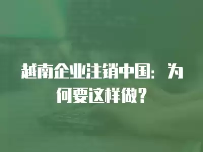 越南企業注銷中國：為何要這樣做？