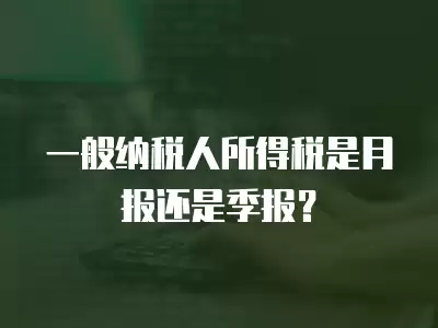 一般納稅人所得稅是月報還是季報？