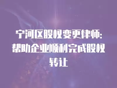 寧河區股權變更律師：幫助企業順利完成股權轉讓