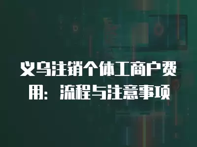 義烏注銷個體工商戶費用：流程與注意事項